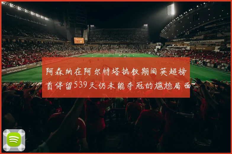 阿森纳在阿尔特塔执教期间英超榜首停留539天仍未能夺冠的尴尬局面
