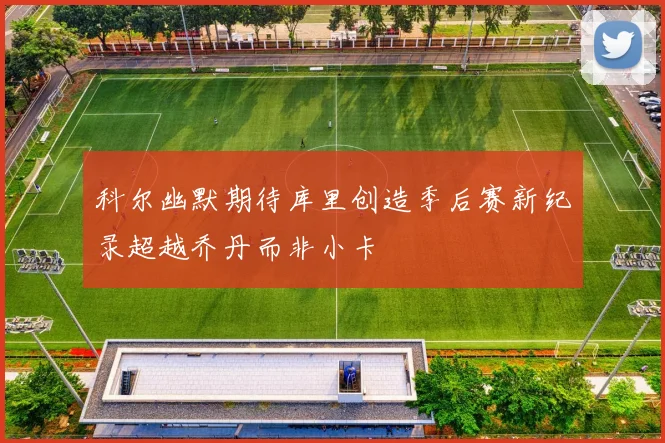 科尔幽默期待库里创造季后赛新纪录超越乔丹而非小卡