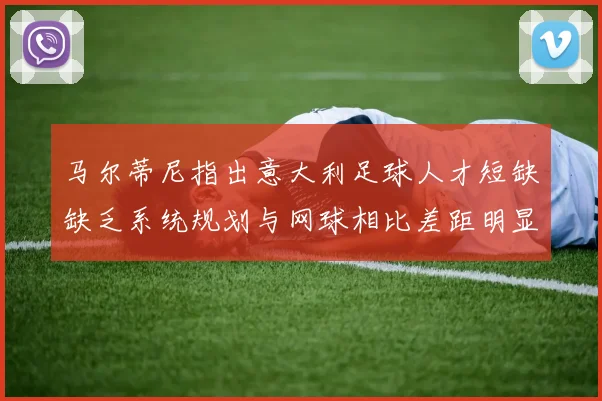 马尔蒂尼指出意大利足球人才短缺缺乏系统规划与网球相比差距明显