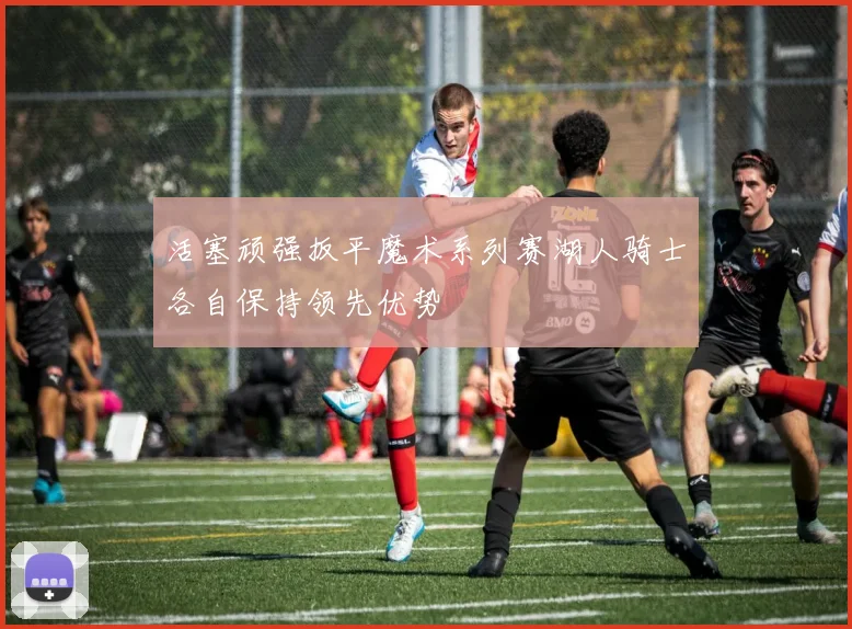 活塞顽强扳平魔术系列赛湖人骑士各自保持领先优势