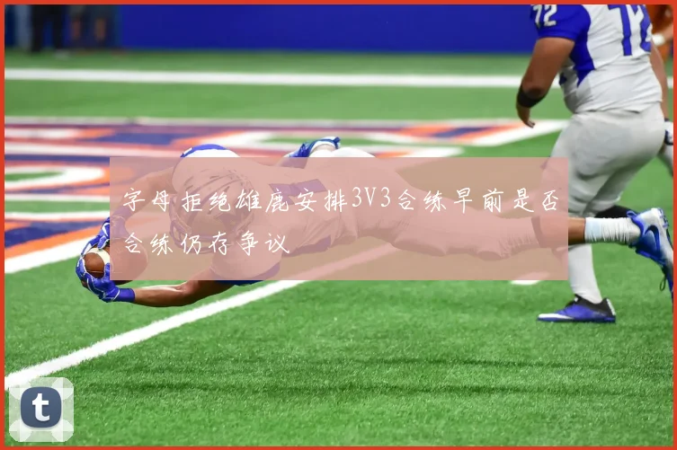 字母拒绝雄鹿安排3V3合练早前是否合练仍存争议