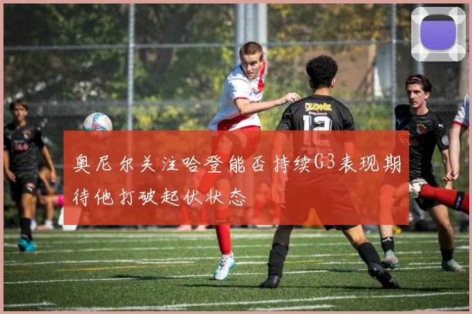 奥尼尔关注哈登能否持续G3表现期待他打破起伏状态