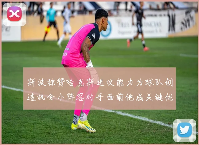 斯波称赞哈克斯进攻能力为球队创造机会小阵容对手面前他成关键优势