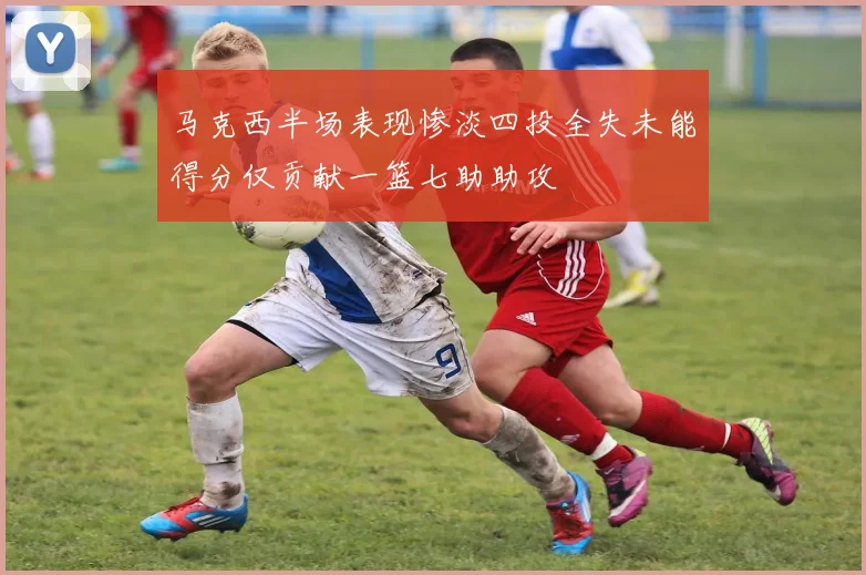 马克西半场表现惨淡四投全失未能得分仅贡献一篮七助助攻