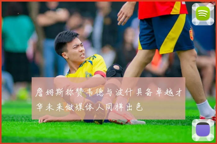 詹姆斯称赞韦德与波什具备卓越才华未来做媒体人同样出色