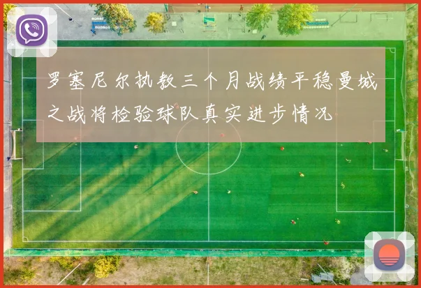 罗塞尼尔执教三个月战绩平稳曼城之战将检验球队真实进步情况
