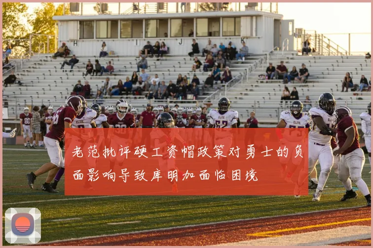 老范批评硬工资帽政策对勇士的负面影响导致库明加面临困境