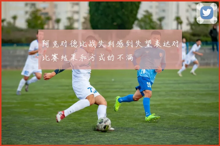 阿克对德比战失利感到失望表达对比赛结果和方式的不满