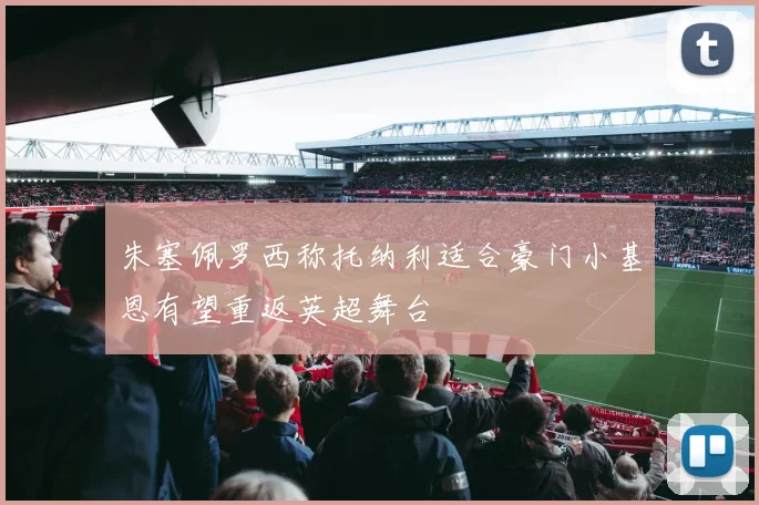 朱塞佩罗西称托纳利适合豪门小基恩有望重返英超舞台