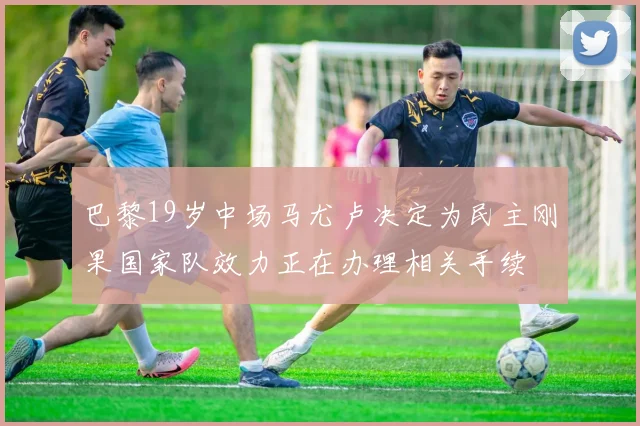 巴黎19岁中场马尤卢决定为民主刚果国家队效力正在办理相关手续