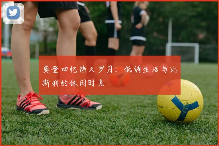 奥登回忆热火岁月：低调生活与比斯利的休闲时光