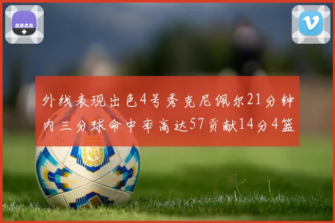 外线表现出色4号秀克尼佩尔21分钟内三分球命中率高达57贡献14分4篮板3助攻