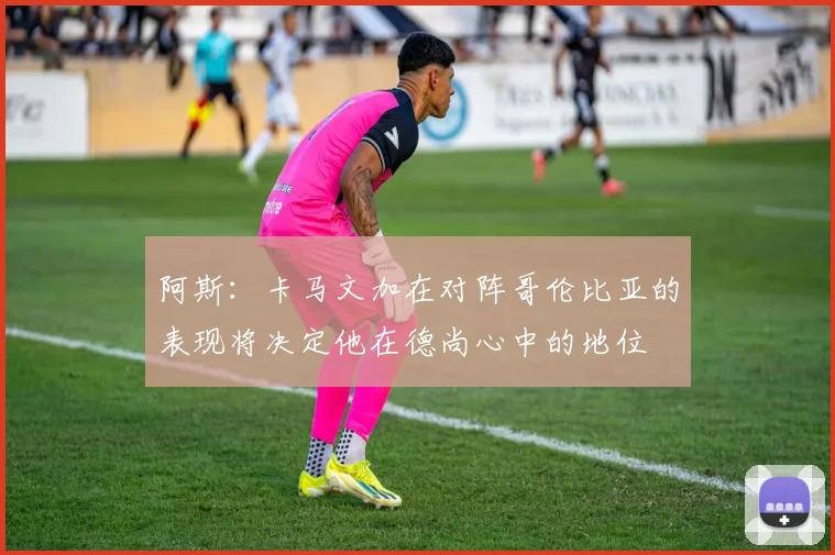 阿斯：卡马文加在对阵哥伦比亚的表现将决定他在德尚心中的地位