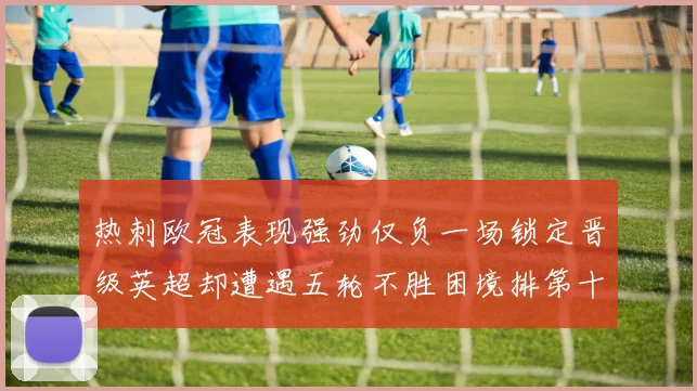热刺欧冠表现强劲仅负一场锁定晋级英超却遭遇五轮不胜困境排第十四