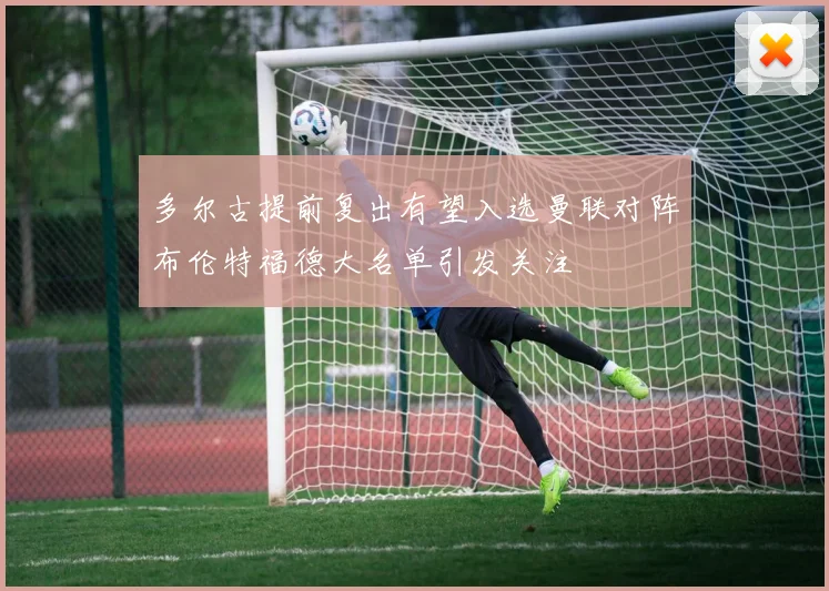 多尔古提前复出有望入选曼联对阵布伦特福德大名单引发关注