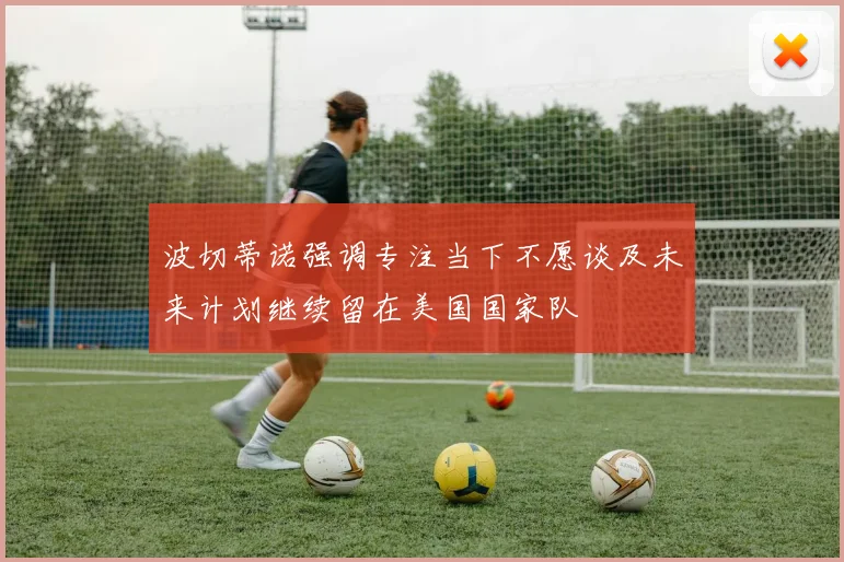 波切蒂诺强调专注当下不愿谈及未来计划继续留在美国国家队