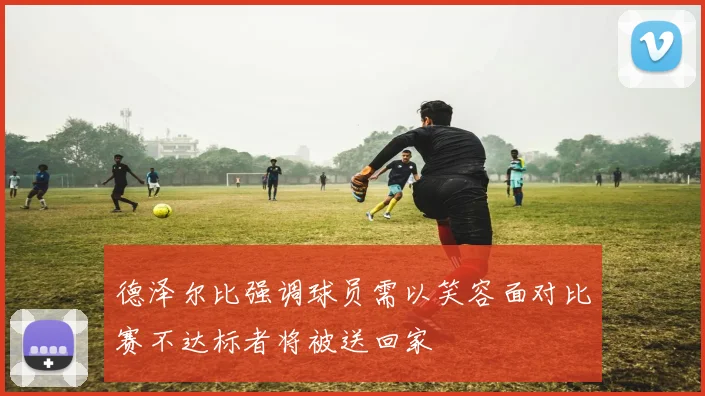 德泽尔比强调球员需以笑容面对比赛不达标者将被送回家