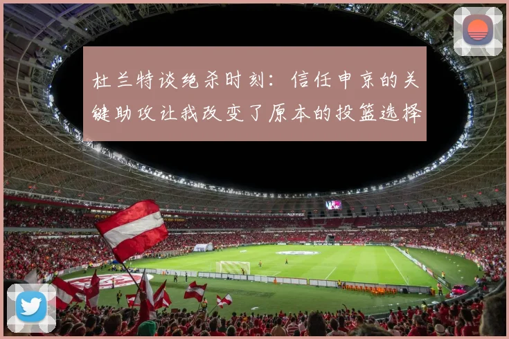 杜兰特谈绝杀时刻：信任申京的关键助攻让我改变了原本的投篮选择