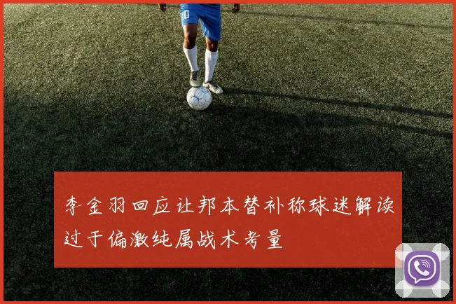 李金羽回应让邦本替补称球迷解读过于偏激纯属战术考量