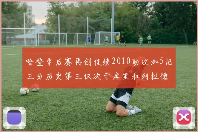 哈登季后赛再创佳绩2010助攻加5记三分历史第三仅次于库里和利拉德