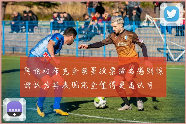 阿伦对布克全明星投票排名感到惊讶认为其表现完全值得更高认可