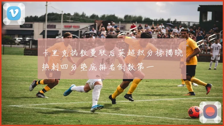 卡里克执教曼联后英超积分榜揭晓热刺四分垫底排名倒数第一