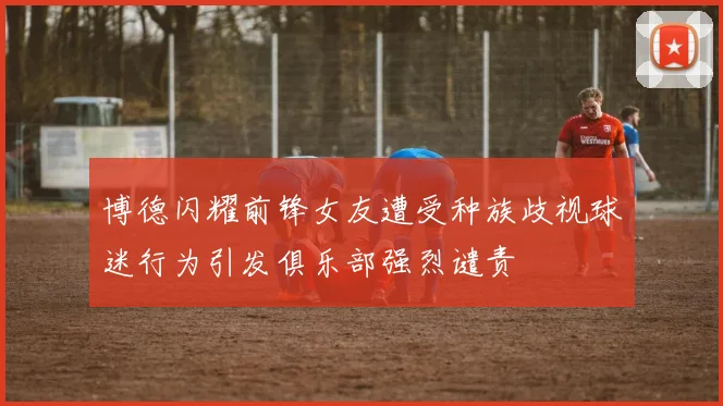 博德闪耀前锋女友遭受种族歧视球迷行为引发俱乐部强烈谴责