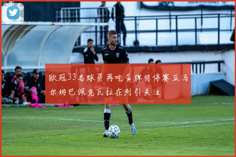欧冠33名球员再吃黄牌将停赛亚马尔姆巴佩克瓦拉在列引关注