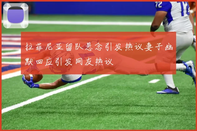拉菲尼亚留队悬念引发热议妻子幽默回应引发网友热议
