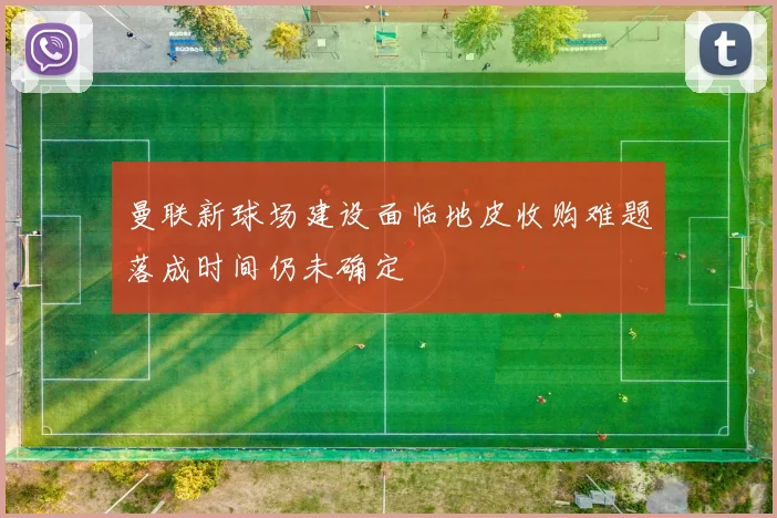 曼联新球场建设面临地皮收购难题落成时间仍未确定