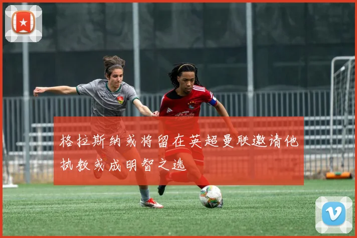 格拉斯纳或将留在英超曼联邀请他执教或成明智之选