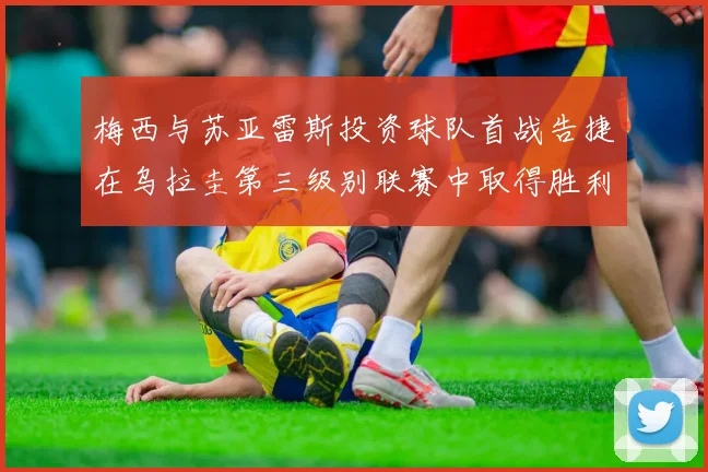 梅西与苏亚雷斯投资球队首战告捷在乌拉圭第三级别联赛中取得胜利