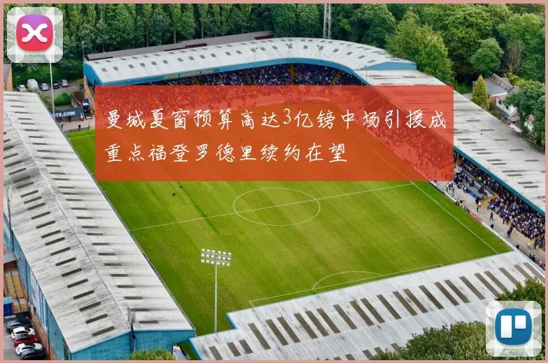 曼城夏窗预算高达3亿镑中场引援成重点福登罗德里续约在望