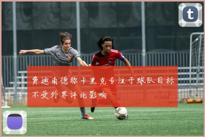 费迪南德称卡里克专注于球队目标不受外界评论影响