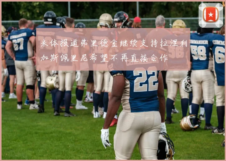 米体报道弗里德金继续支持拉涅利加斯佩里尼希望不再直接合作