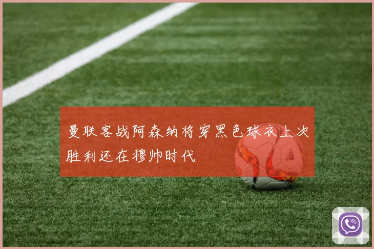 曼联客战阿森纳将穿黑色球衣上次胜利还在穆帅时代