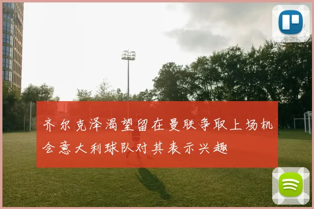 齐尔克泽渴望留在曼联争取上场机会意大利球队对其表示兴趣